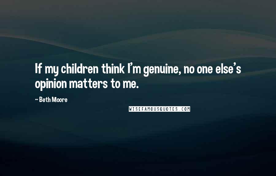 Beth Moore Quotes: If my children think I'm genuine, no one else's opinion matters to me.