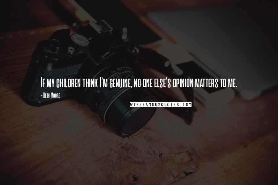 Beth Moore Quotes: If my children think I'm genuine, no one else's opinion matters to me.