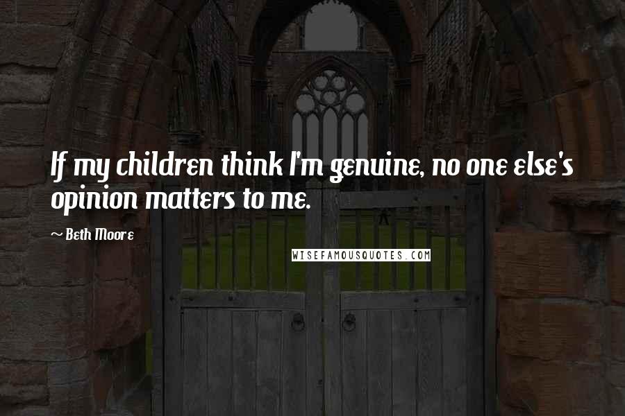 Beth Moore Quotes: If my children think I'm genuine, no one else's opinion matters to me.