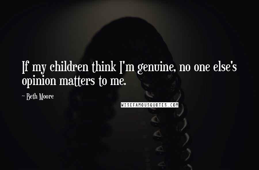 Beth Moore Quotes: If my children think I'm genuine, no one else's opinion matters to me.