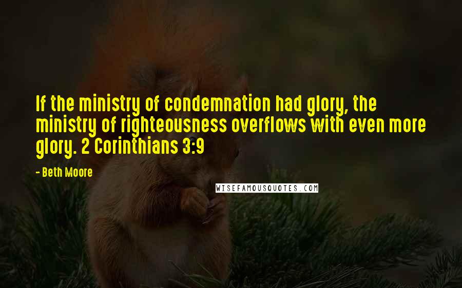 Beth Moore Quotes: If the ministry of condemnation had glory, the ministry of righteousness overflows with even more glory. 2 Corinthians 3:9