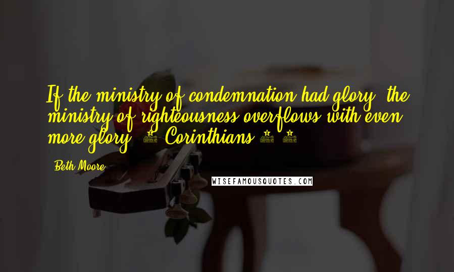 Beth Moore Quotes: If the ministry of condemnation had glory, the ministry of righteousness overflows with even more glory. 2 Corinthians 3:9