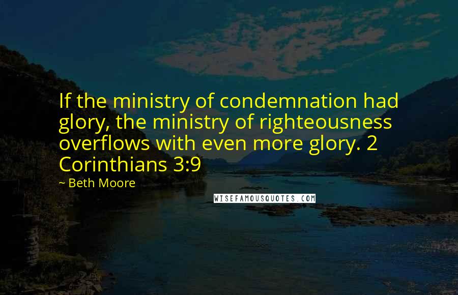 Beth Moore Quotes: If the ministry of condemnation had glory, the ministry of righteousness overflows with even more glory. 2 Corinthians 3:9