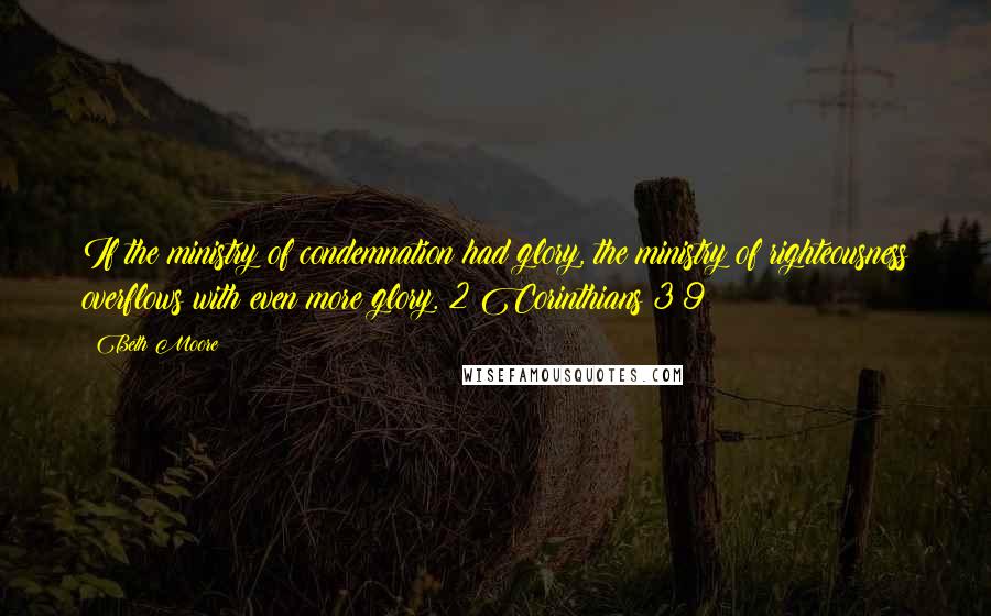 Beth Moore Quotes: If the ministry of condemnation had glory, the ministry of righteousness overflows with even more glory. 2 Corinthians 3:9