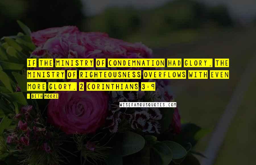 Beth Moore Quotes: If the ministry of condemnation had glory, the ministry of righteousness overflows with even more glory. 2 Corinthians 3:9