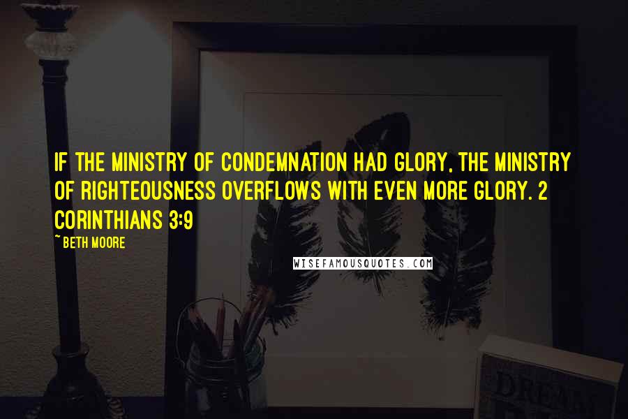 Beth Moore Quotes: If the ministry of condemnation had glory, the ministry of righteousness overflows with even more glory. 2 Corinthians 3:9