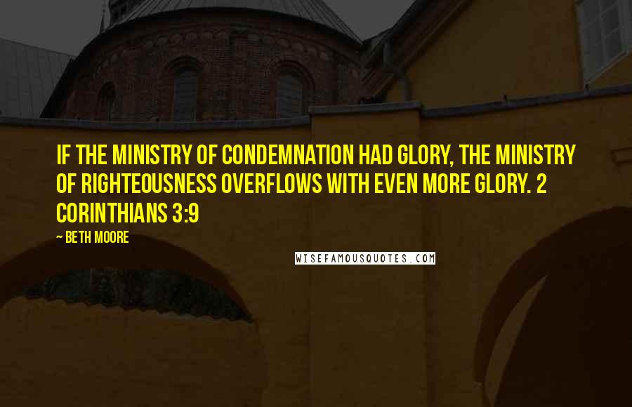 Beth Moore Quotes: If the ministry of condemnation had glory, the ministry of righteousness overflows with even more glory. 2 Corinthians 3:9