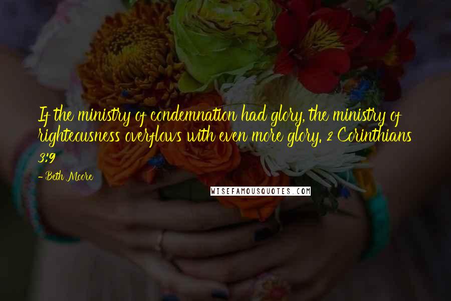 Beth Moore Quotes: If the ministry of condemnation had glory, the ministry of righteousness overflows with even more glory. 2 Corinthians 3:9