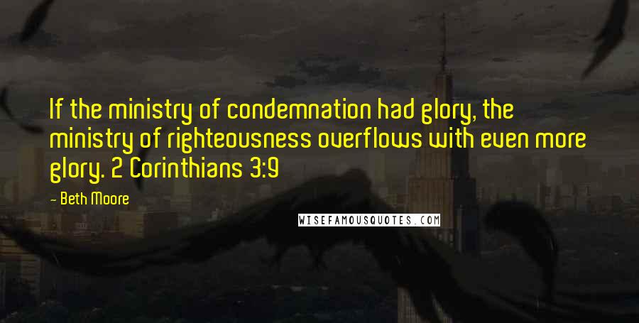 Beth Moore Quotes: If the ministry of condemnation had glory, the ministry of righteousness overflows with even more glory. 2 Corinthians 3:9