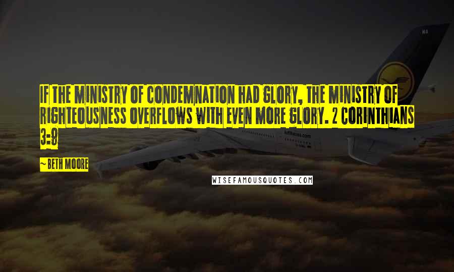 Beth Moore Quotes: If the ministry of condemnation had glory, the ministry of righteousness overflows with even more glory. 2 Corinthians 3:9