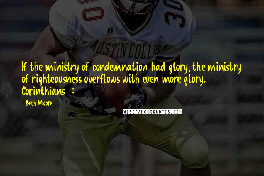 Beth Moore Quotes: If the ministry of condemnation had glory, the ministry of righteousness overflows with even more glory. 2 Corinthians 3:9