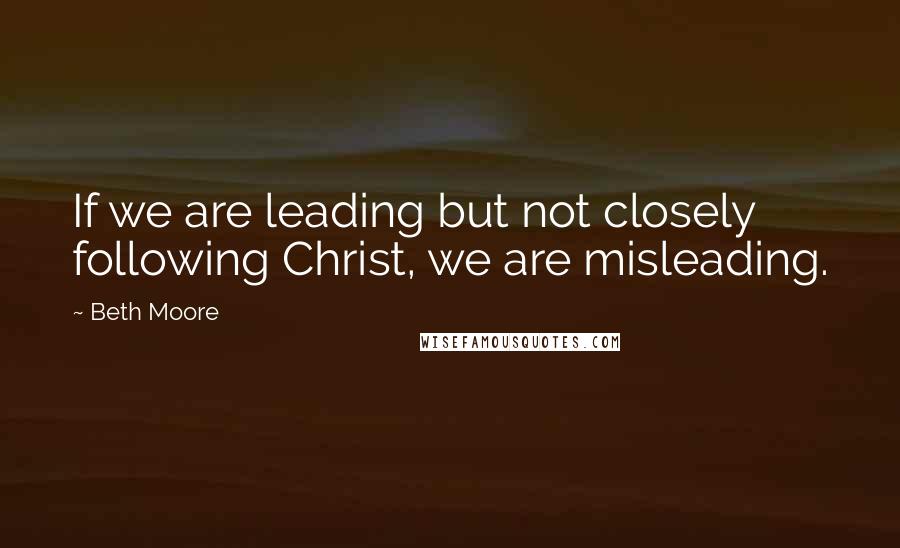 Beth Moore Quotes: If we are leading but not closely following Christ, we are misleading.