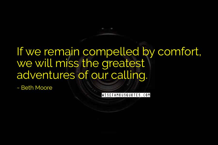 Beth Moore Quotes: If we remain compelled by comfort, we will miss the greatest adventures of our calling.