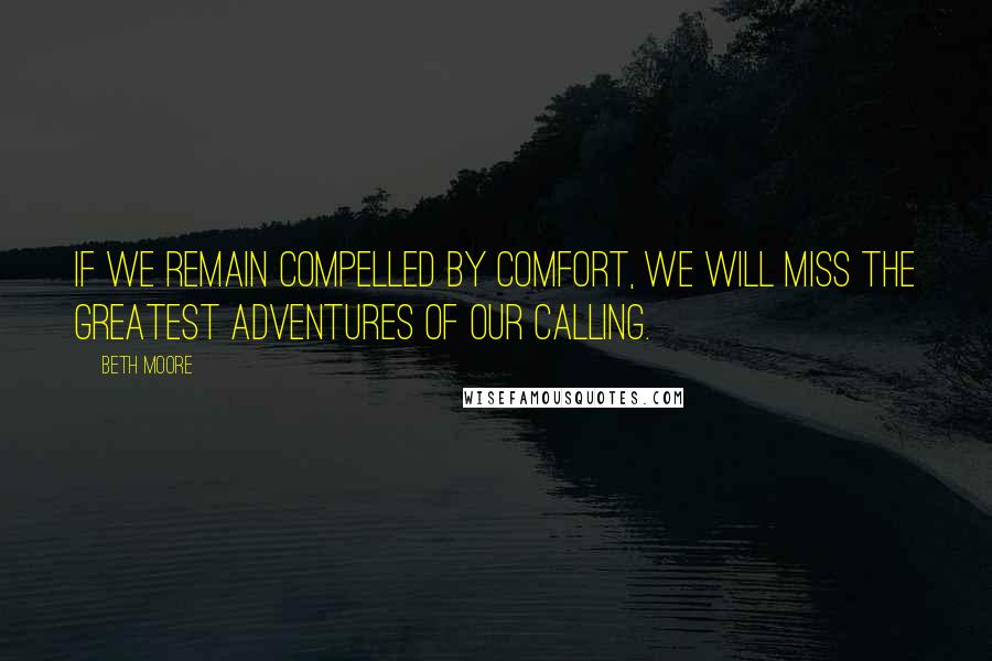 Beth Moore Quotes: If we remain compelled by comfort, we will miss the greatest adventures of our calling.