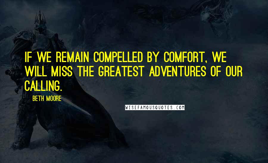 Beth Moore Quotes: If we remain compelled by comfort, we will miss the greatest adventures of our calling.