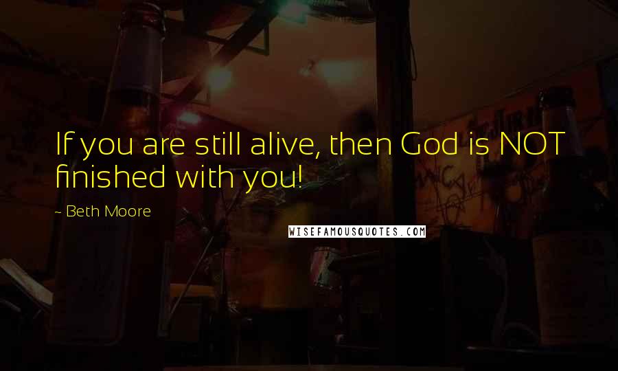 Beth Moore Quotes: If you are still alive, then God is NOT finished with you!