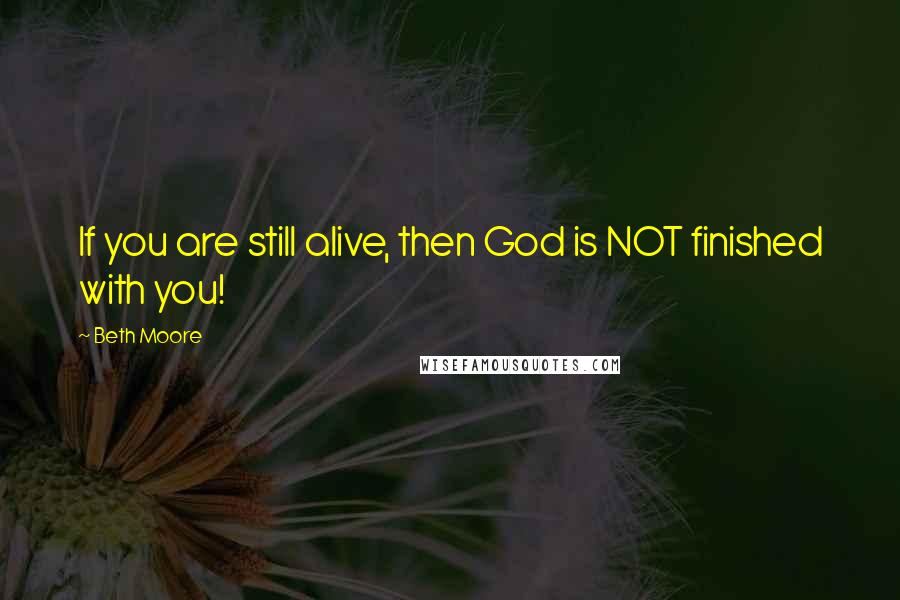 Beth Moore Quotes: If you are still alive, then God is NOT finished with you!