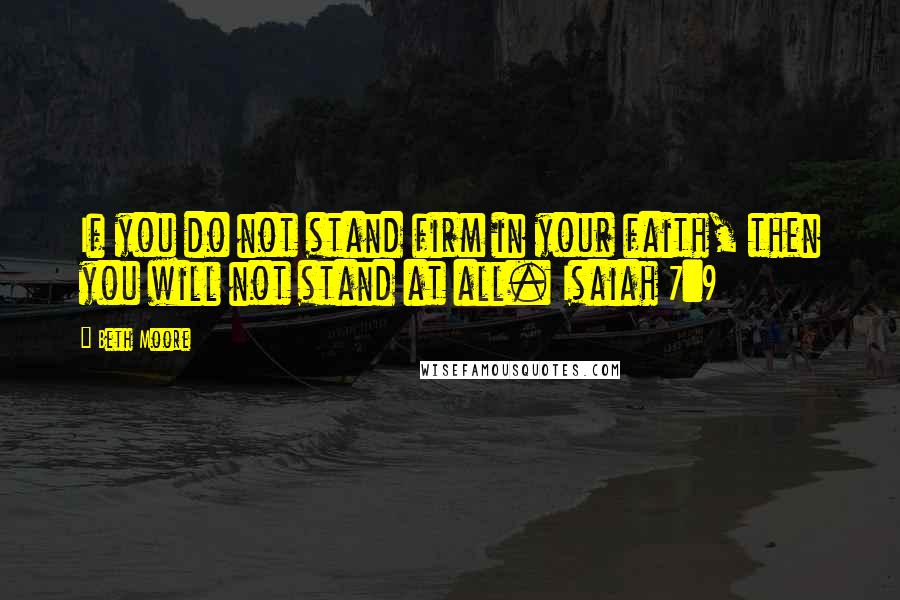 Beth Moore Quotes: If you do not stand firm in your faith, then you will not stand at all. Isaiah 7:9