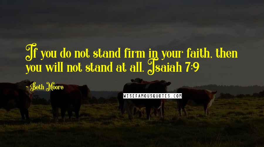 Beth Moore Quotes: If you do not stand firm in your faith, then you will not stand at all. Isaiah 7:9