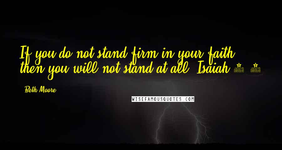 Beth Moore Quotes: If you do not stand firm in your faith, then you will not stand at all. Isaiah 7:9