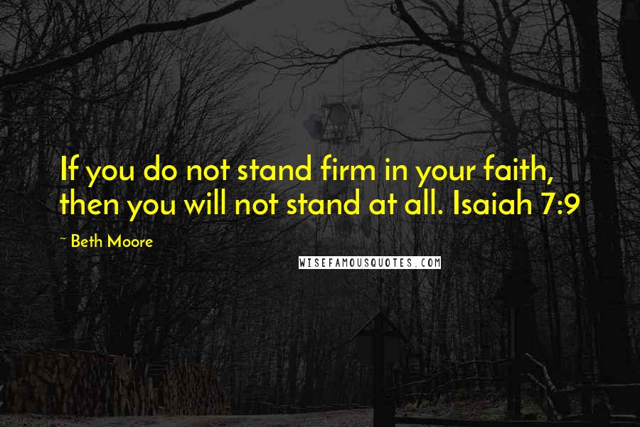 Beth Moore Quotes: If you do not stand firm in your faith, then you will not stand at all. Isaiah 7:9