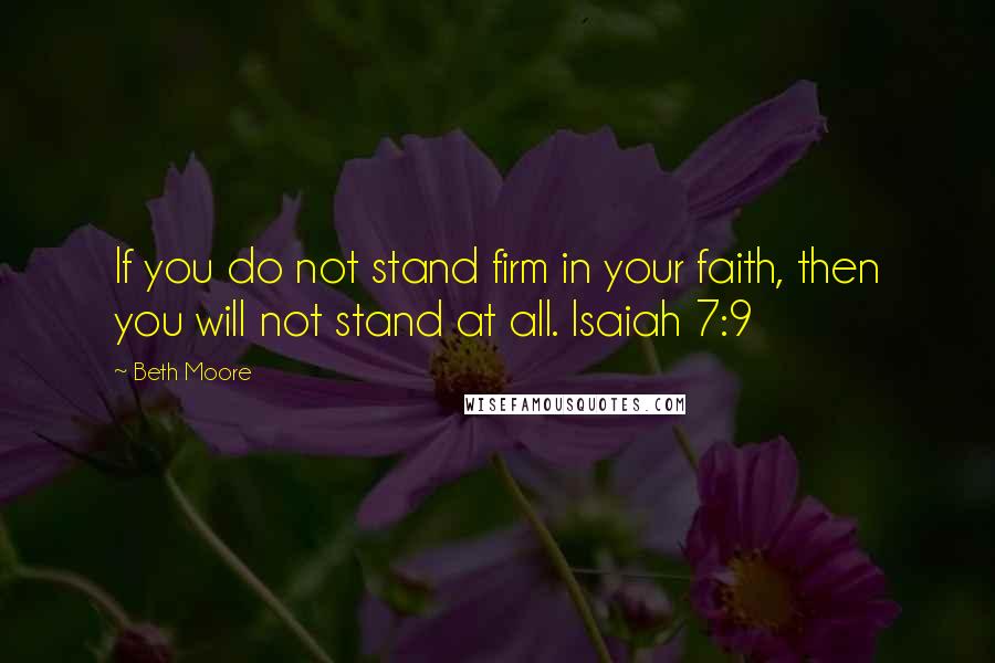 Beth Moore Quotes: If you do not stand firm in your faith, then you will not stand at all. Isaiah 7:9