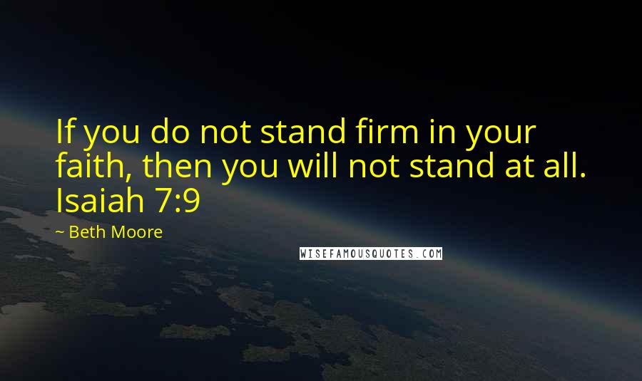 Beth Moore Quotes: If you do not stand firm in your faith, then you will not stand at all. Isaiah 7:9