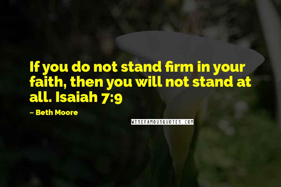 Beth Moore Quotes: If you do not stand firm in your faith, then you will not stand at all. Isaiah 7:9