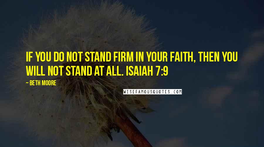 Beth Moore Quotes: If you do not stand firm in your faith, then you will not stand at all. Isaiah 7:9