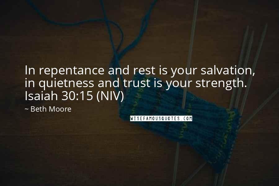 Beth Moore Quotes: In repentance and rest is your salvation, in quietness and trust is your strength. Isaiah 30:15 (NIV)