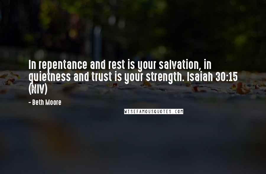 Beth Moore Quotes: In repentance and rest is your salvation, in quietness and trust is your strength. Isaiah 30:15 (NIV)