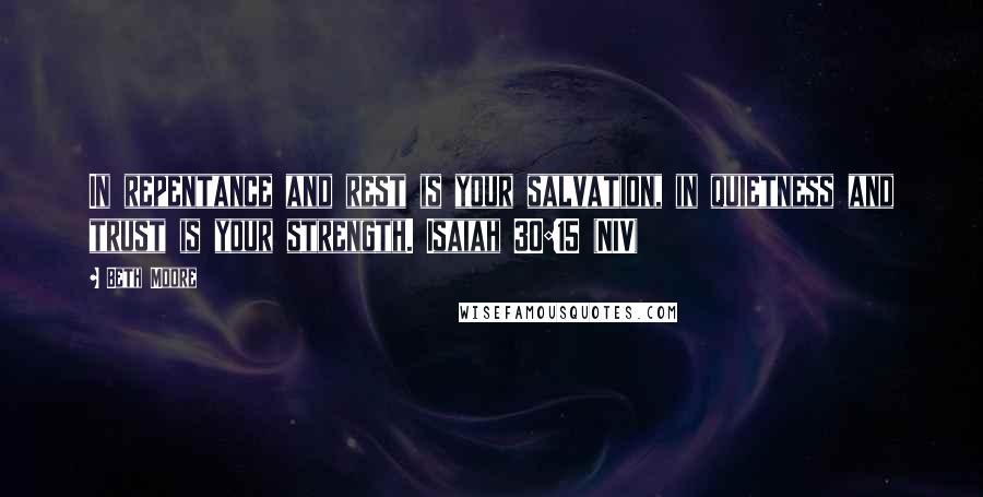 Beth Moore Quotes: In repentance and rest is your salvation, in quietness and trust is your strength. Isaiah 30:15 (NIV)