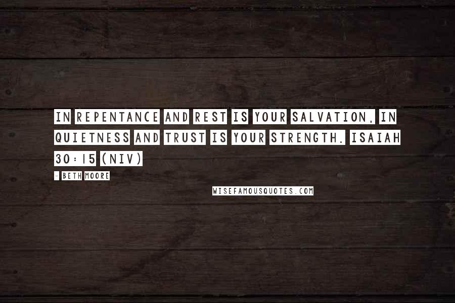 Beth Moore Quotes: In repentance and rest is your salvation, in quietness and trust is your strength. Isaiah 30:15 (NIV)