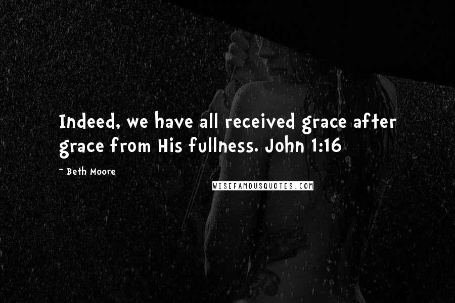 Beth Moore Quotes: Indeed, we have all received grace after grace from His fullness. John 1:16