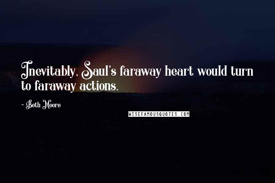 Beth Moore Quotes: Inevitably, Saul's faraway heart would turn to faraway actions.