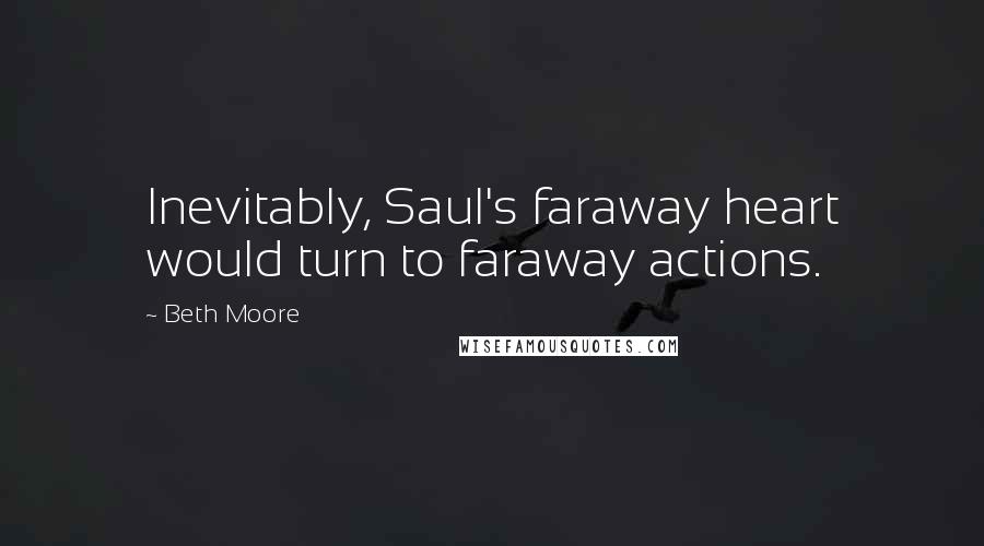 Beth Moore Quotes: Inevitably, Saul's faraway heart would turn to faraway actions.