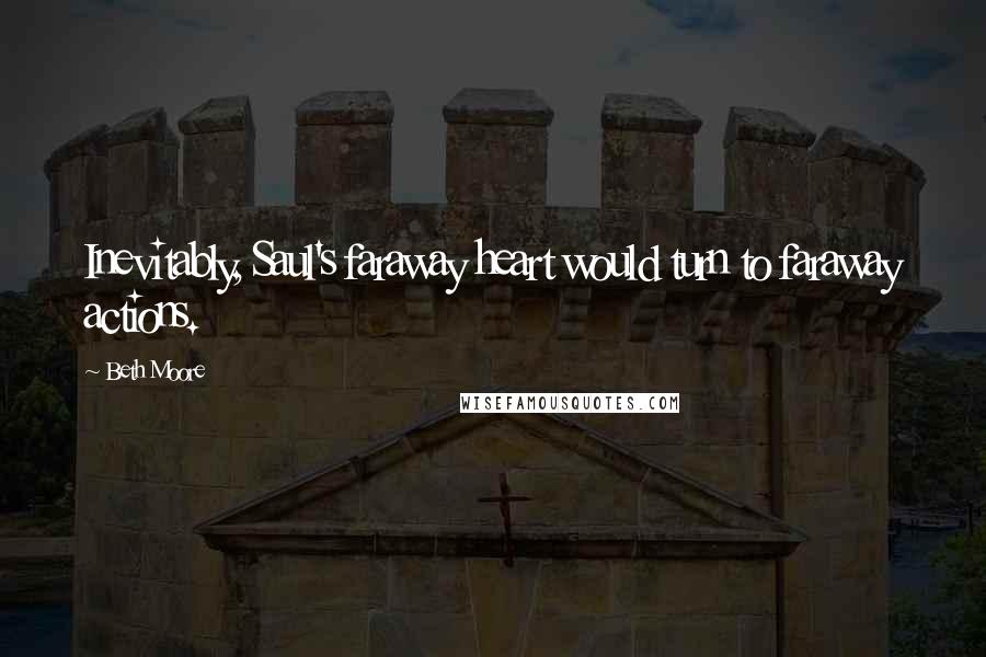 Beth Moore Quotes: Inevitably, Saul's faraway heart would turn to faraway actions.