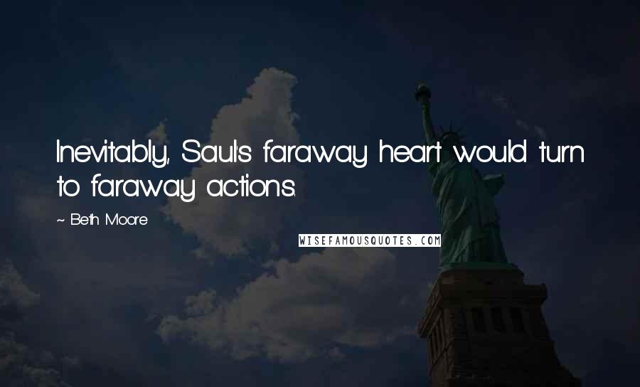 Beth Moore Quotes: Inevitably, Saul's faraway heart would turn to faraway actions.