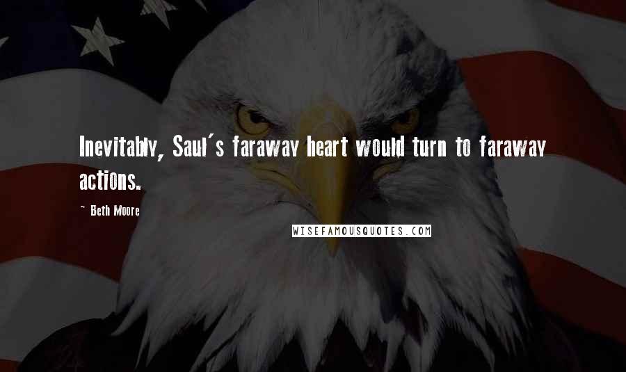 Beth Moore Quotes: Inevitably, Saul's faraway heart would turn to faraway actions.