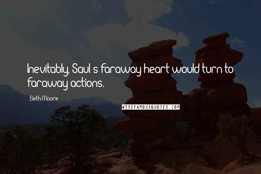 Beth Moore Quotes: Inevitably, Saul's faraway heart would turn to faraway actions.