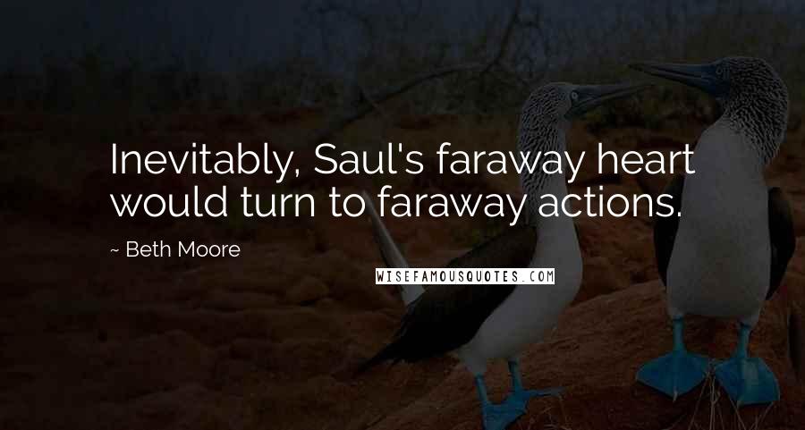 Beth Moore Quotes: Inevitably, Saul's faraway heart would turn to faraway actions.