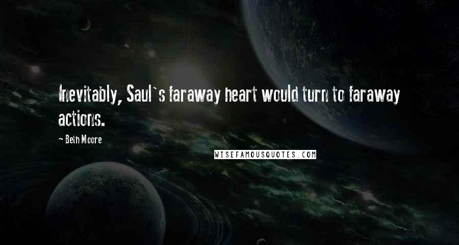 Beth Moore Quotes: Inevitably, Saul's faraway heart would turn to faraway actions.