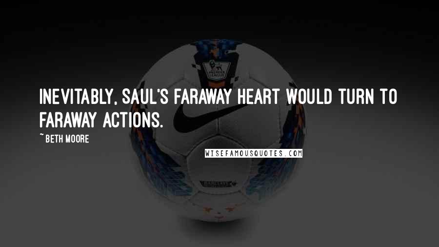 Beth Moore Quotes: Inevitably, Saul's faraway heart would turn to faraway actions.