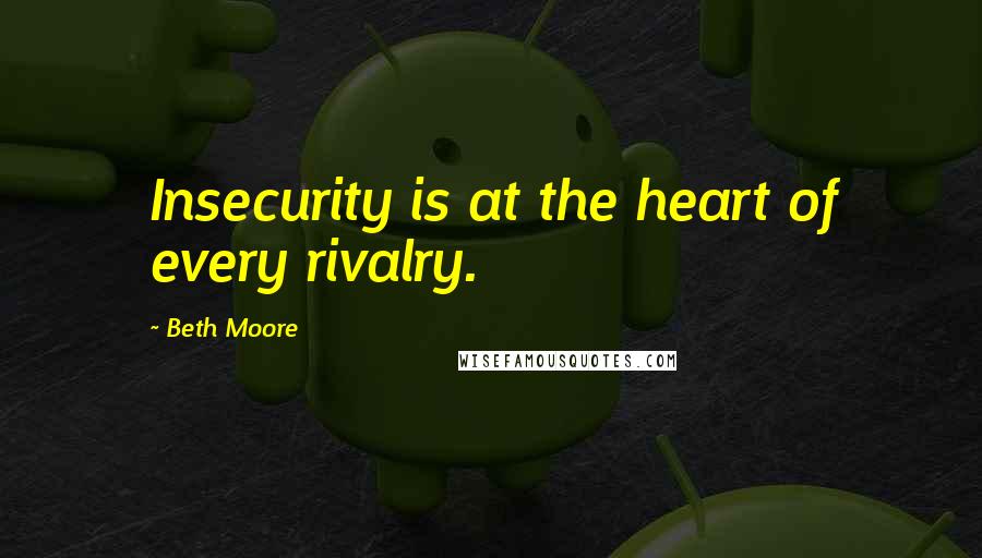 Beth Moore Quotes: Insecurity is at the heart of every rivalry.