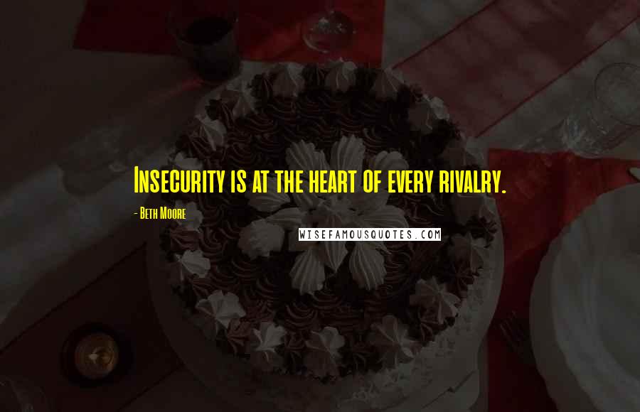 Beth Moore Quotes: Insecurity is at the heart of every rivalry.