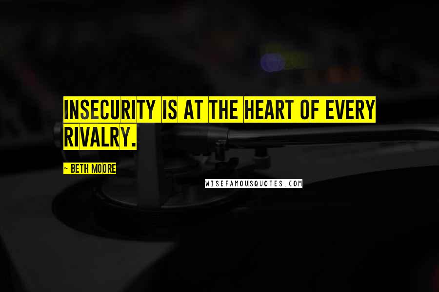 Beth Moore Quotes: Insecurity is at the heart of every rivalry.