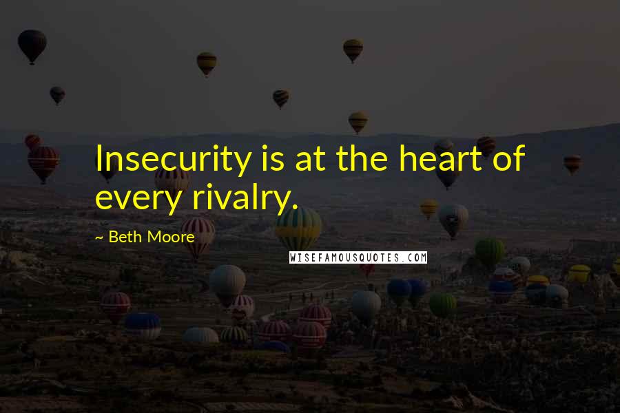 Beth Moore Quotes: Insecurity is at the heart of every rivalry.