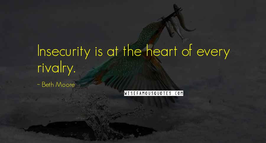 Beth Moore Quotes: Insecurity is at the heart of every rivalry.