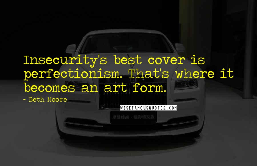 Beth Moore Quotes: Insecurity's best cover is perfectionism. That's where it becomes an art form.