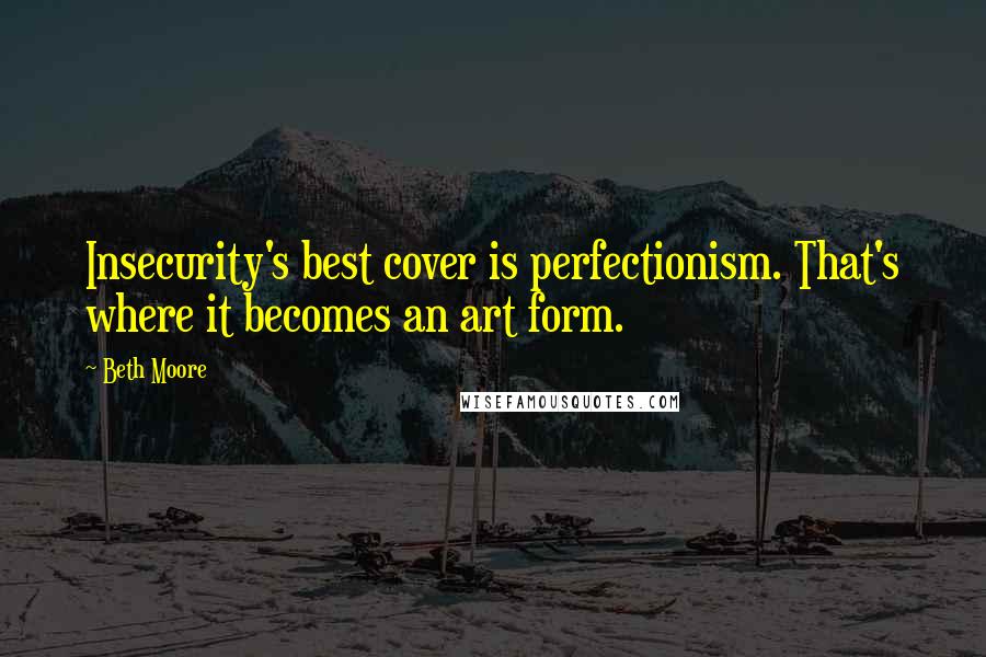 Beth Moore Quotes: Insecurity's best cover is perfectionism. That's where it becomes an art form.